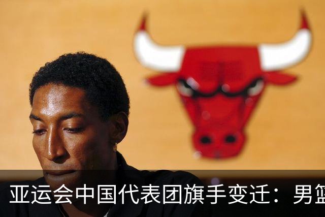 亚运会中国代表团旗手变迁：男篮回归与多元趋势
